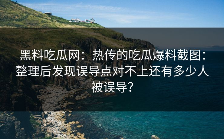 黑料吃瓜网：热传的吃瓜爆料截图：整理后发现误导点对不上还有多少人被误导？