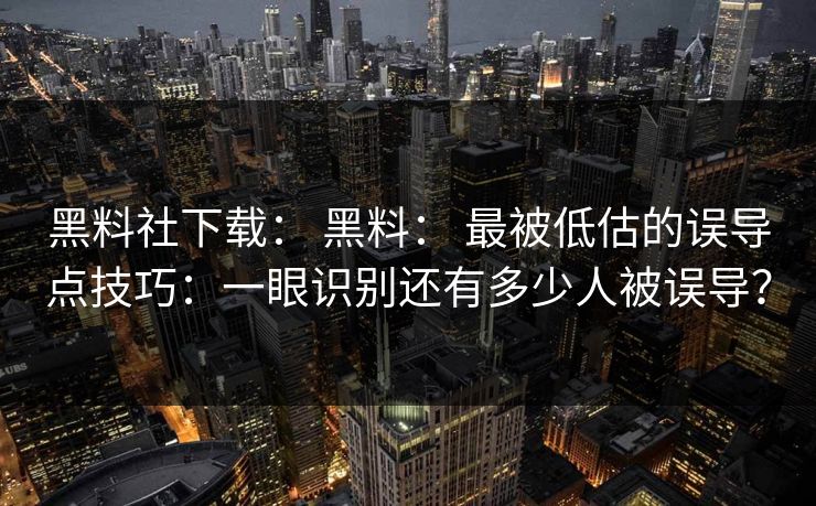黑料社下载： 黑料： 最被低估的误导点技巧：一眼识别还有多少人被误导？