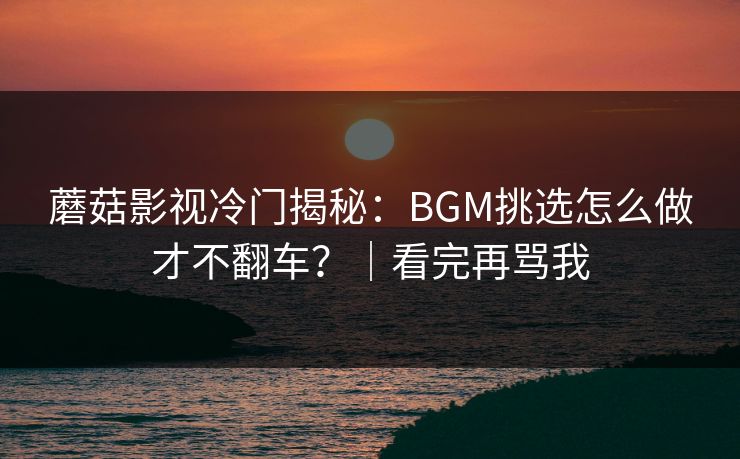 蘑菇影视冷门揭秘：BGM挑选怎么做才不翻车？｜看完再骂我