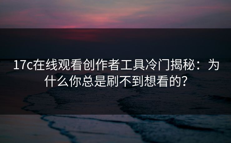 17c在线观看创作者工具冷门揭秘：为什么你总是刷不到想看的？
