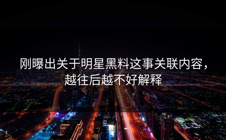 刚曝出关于明星黑料这事关联内容,越往后越不好解释 刚曝出关于明星黑料这事关联内容,越往后越不好解释