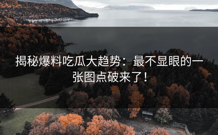 揭秘爆料吃瓜大趋势:最不显眼的一张图点破来了! 揭秘爆料吃瓜大趋势:最不显眼的一张图点破来了!