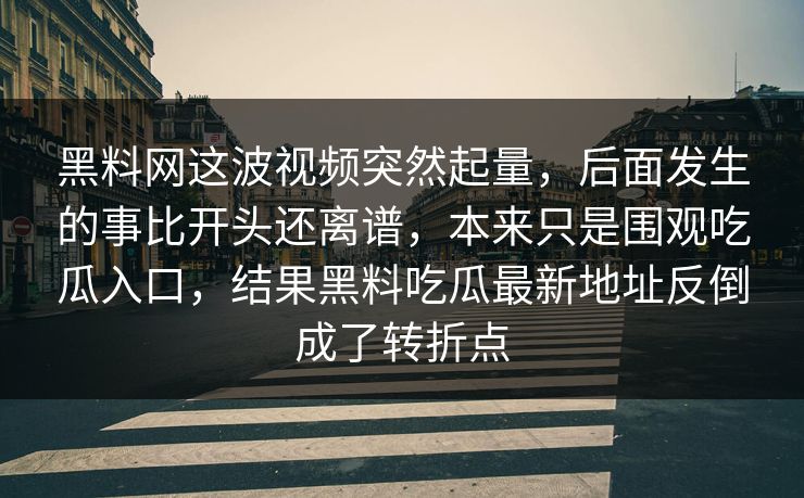 黑料网这波视频突然起量,后面发生的事比开头还离谱,本来只是围观吃瓜入口,结果黑料吃瓜最新地址反倒成了转折点 黑料网这波视频突然起量,后面发生的事比开头还离谱,本来只是围观吃瓜入口,结果黑料吃瓜最新地址反倒成了转折点