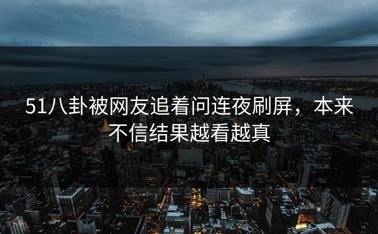 51八卦被网友追着问连夜刷屏,本来不信结果越看越真 51八卦被网友追着问连夜刷屏,本来不信结果越看越真