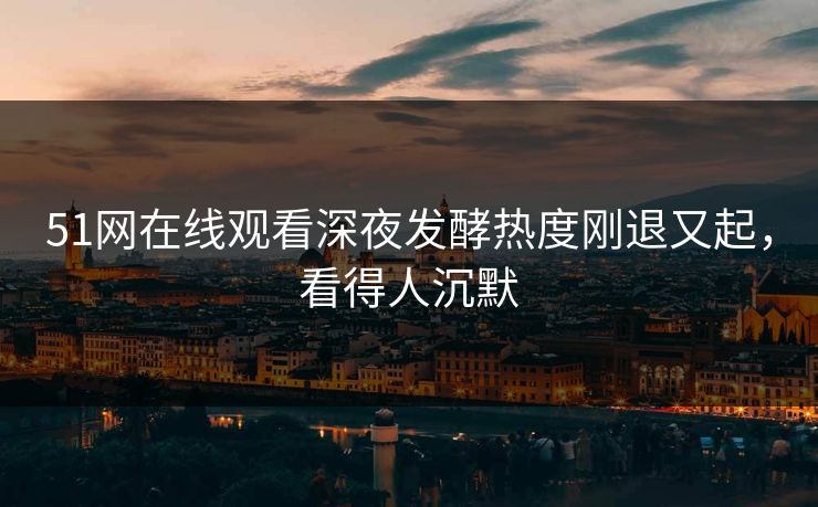 51网在线观看深夜发酵热度刚退又起,看得人沉默 51网在线观看深夜发酵热度刚退又起,看得人沉默