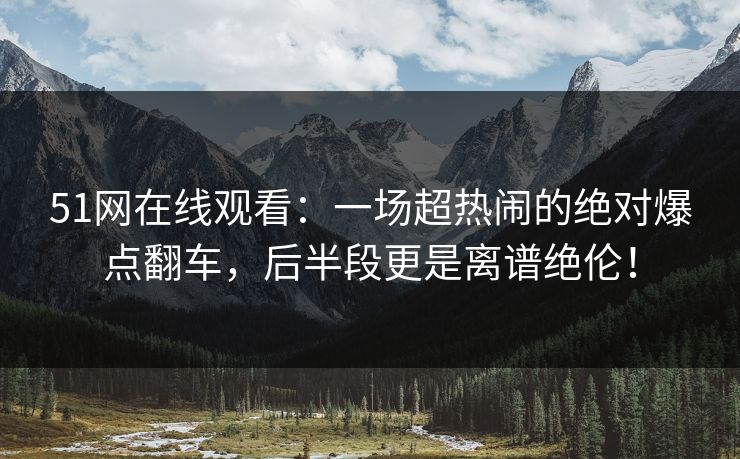 51网在线观看:一场超热闹的绝对爆点翻车,后半段更是离谱绝伦! 51网在线观看:一场超热闹的绝对爆点翻车,后半段更是离谱绝伦!